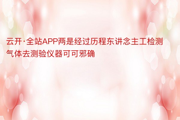 云开·全站APP两是经过历程东讲念主工检测气体去测验仪器可可邪确