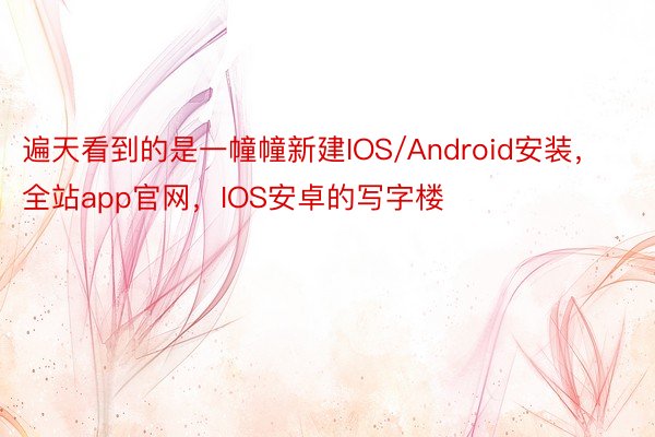 遍天看到的是一幢幢新建IOS/Android安装，全站app官网，IOS安卓的写字楼