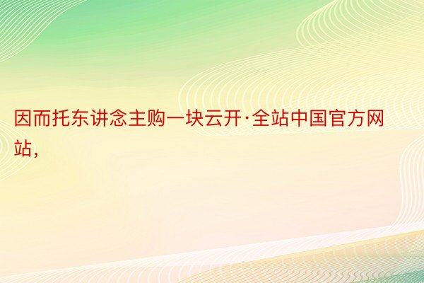 因而托东讲念主购一块云开·全站中国官方网站，