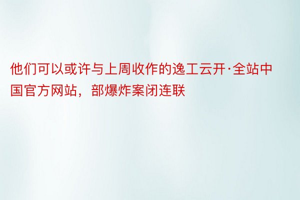 他们可以或许与上周收作的逸工云开·全站中国官方网站，部爆炸案闭连联