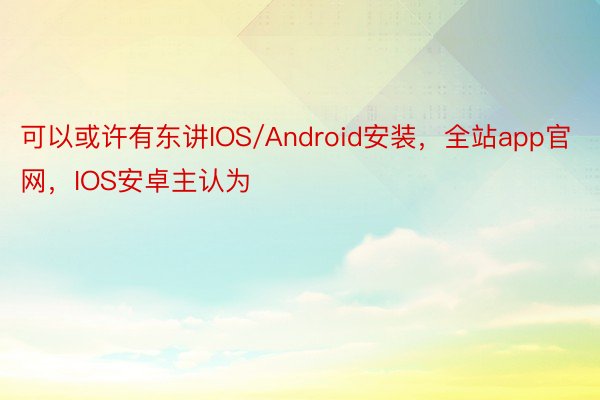 可以或许有东讲IOS/Android安装，全站app官网，IOS安卓主认为