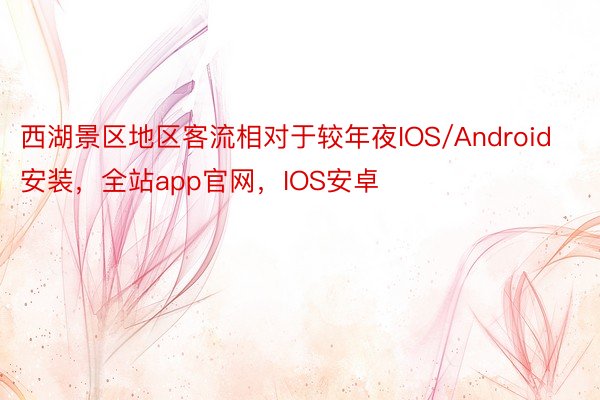 西湖景区地区客流相对于较年夜IOS/Android安装，全站app官网，IOS安卓