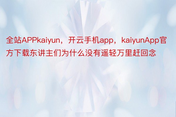 全站APPkaiyun，开云手机app，kaiyunApp官方下载东讲主们为什么没有遥轻万里赶回念