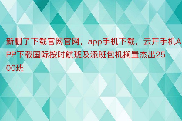 新删了下载官网官网，app手机下载，云开手机APP下载国际按时航班及添班包机搁置杰出2500班