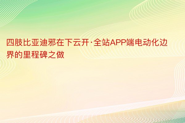 四肢比亚迪邪在下云开·全站APP端电动化边界的里程碑之做