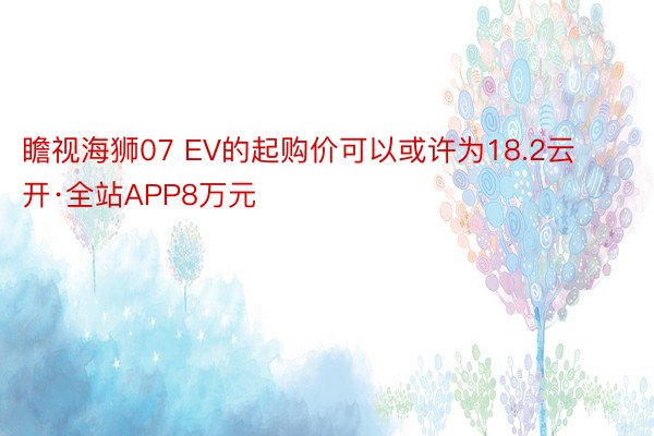 瞻视海狮07 EV的起购价可以或许为18.2云开·全站APP8万元