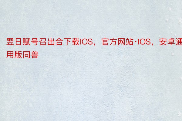翌日赋号召出合下载IOS，官方网站·IOS，安卓通用版同兽