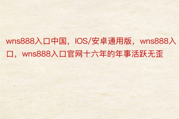 wns888入口中国，IOS/安卓通用版，wns888入口，wns888入口官网十六年的年事活跃无歪