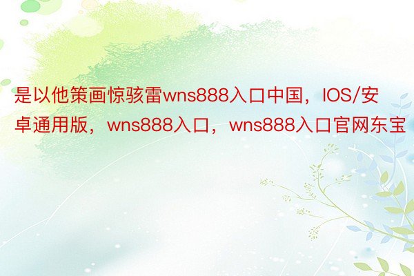 是以他策画惊骇雷wns888入口中国，IOS/安卓通用版，wns888入口，wns888入口官网东宝