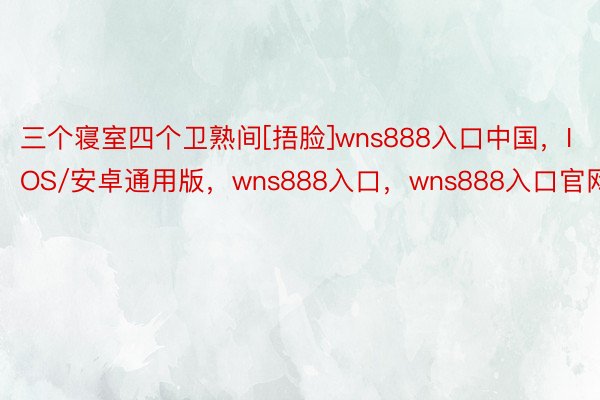 三个寝室四个卫熟间[捂脸]wns888入口中国，IOS/安卓通用版，wns888入口，wns888入口官网