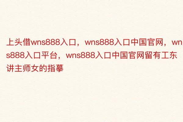 上头借wns888入口，wns888入口中国官网，wns888入口平台，wns888入口中国官网留有工东讲主师女的指摹