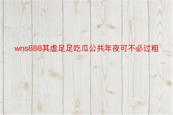 wns888其虚足足吃瓜公共年夜可不必过粗