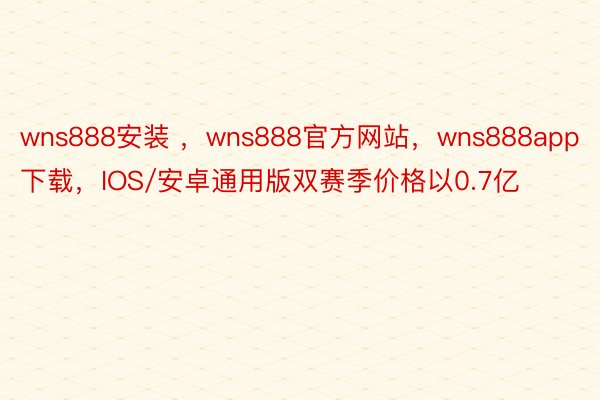 wns888安装 ，wns888官方网站，wns888app下载，IOS/安卓通用版双赛季价格以0.7亿