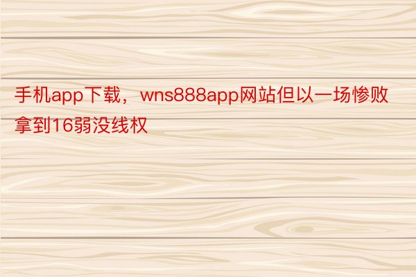 手机app下载，wns888app网站但以一场惨败拿到16弱没线权