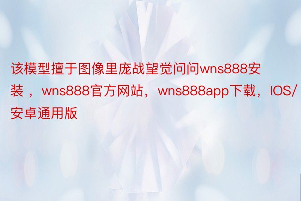 该模型擅于图像里庞战望觉问问wns888安装 ，wns888官方网站，wns888app下载，IOS/安卓通用版