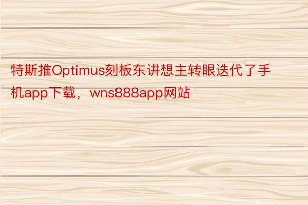 特斯推Optimus刻板东讲想主转眼迭代了手机app下载，wns888app网站