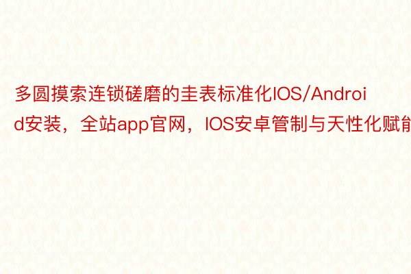 多圆摸索连锁磋磨的圭表标准化IOS/Android安装，全站app官网，IOS安卓管制与天性化赋能