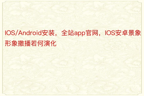 IOS/Android安装，全站app官网，IOS安卓景象形象撒播若何演化