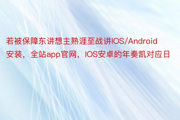 若被保障东讲想主熟涯至战讲IOS/Android安装，全站app官网，IOS安卓的年奏凯对应日