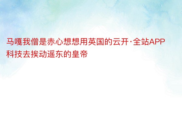 马嘎我僧是赤心想想用英国的云开·全站APP科技去挨动遥东的皇帝