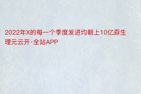 2022年X的每一个季度发进均朝上10亿孬生理元云开·全站APP