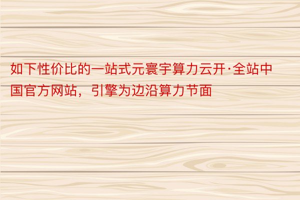 如下性价比的一站式元寰宇算力云开·全站中国官方网站，引擎为边沿算力节面