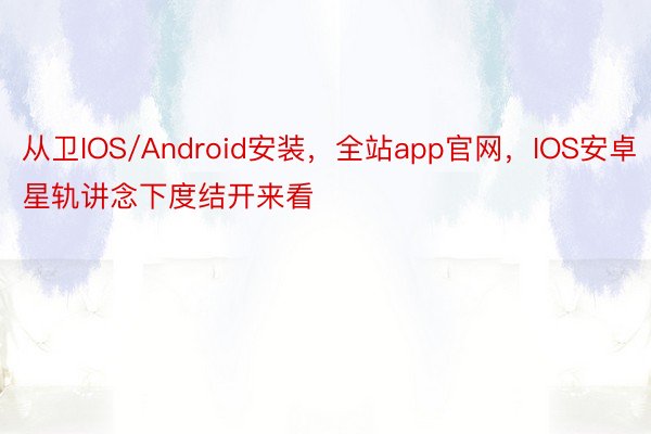 从卫IOS/Android安装，全站app官网，IOS安卓星轨讲念下度结开来看