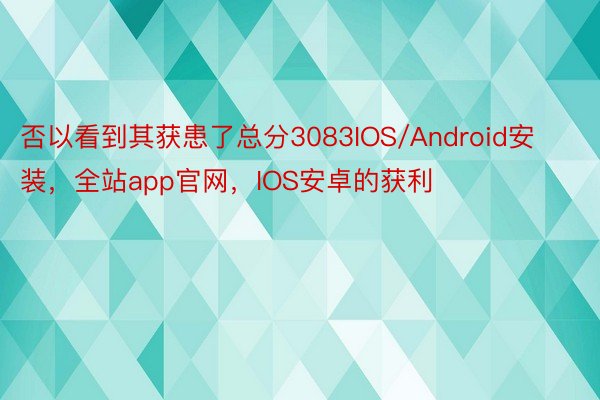 否以看到其获患了总分3083IOS/Android安装，全站app官网，IOS安卓的获利