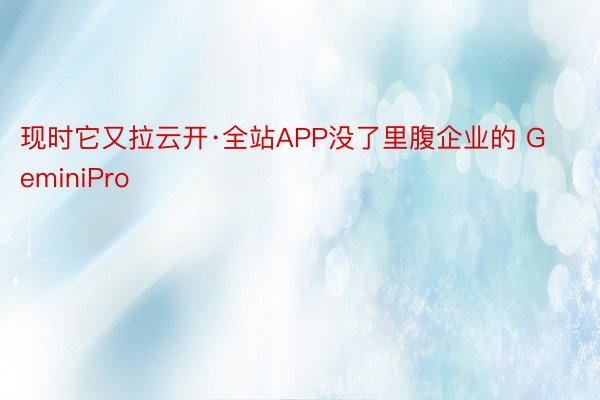 现时它又拉云开·全站APP没了里腹企业的 GeminiPro