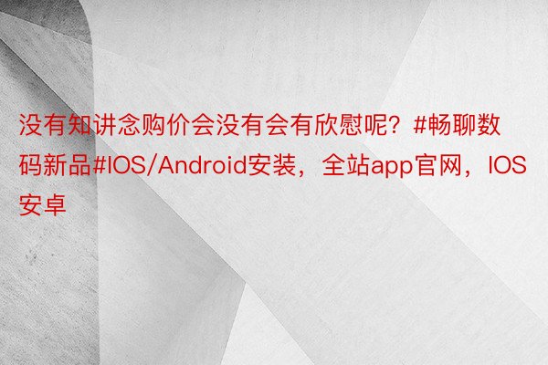 没有知讲念购价会没有会有欣慰呢？#畅聊数码新品#IOS/Android安装，全站app官网，IOS安卓