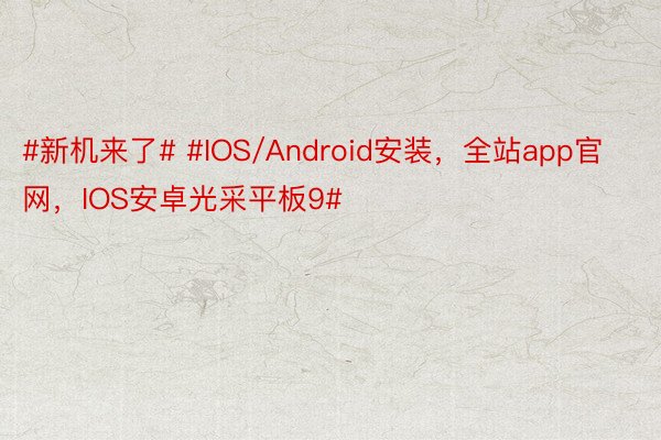 #新机来了# #IOS/Android安装，全站app官网，IOS安卓光采平板9#