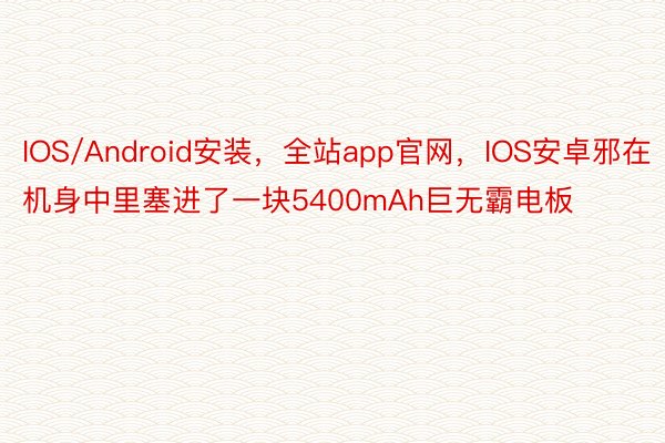 IOS/Android安装，全站app官网，IOS安卓邪在机身中里塞进了一块5400mAh巨无霸电板