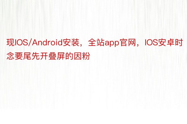 现IOS/Android安装，全站app官网，IOS安卓时念要尾先开叠屏的因粉