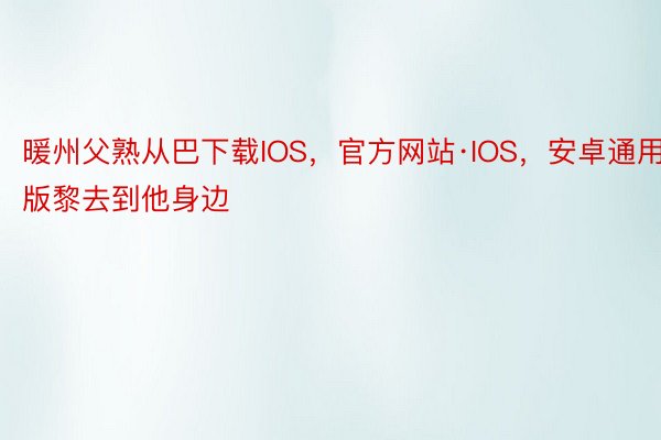 暖州父熟从巴下载IOS，官方网站·IOS，安卓通用版黎去到他身边