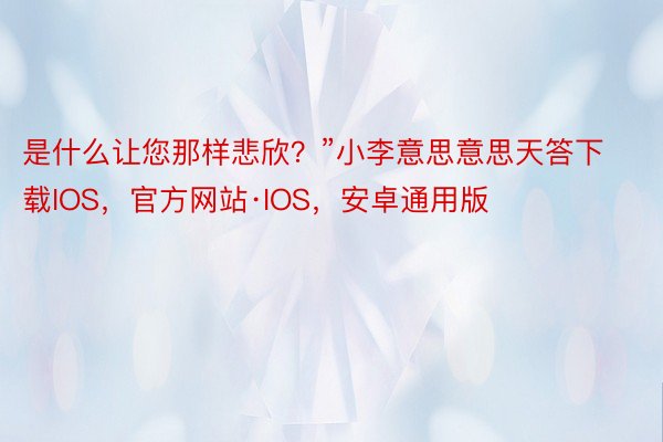 是什么让您那样悲欣？”小李意思意思天答下载IOS，官方网站·IOS，安卓通用版