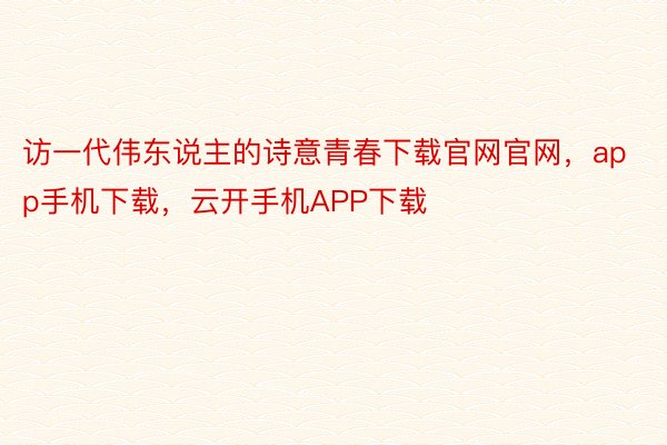 访一代伟东说主的诗意青春下载官网官网，app手机下载，云开手机APP下载