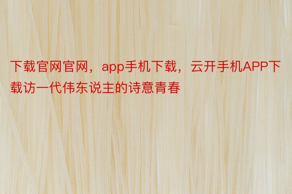 下载官网官网，app手机下载，云开手机APP下载访一代伟东说主的诗意青春