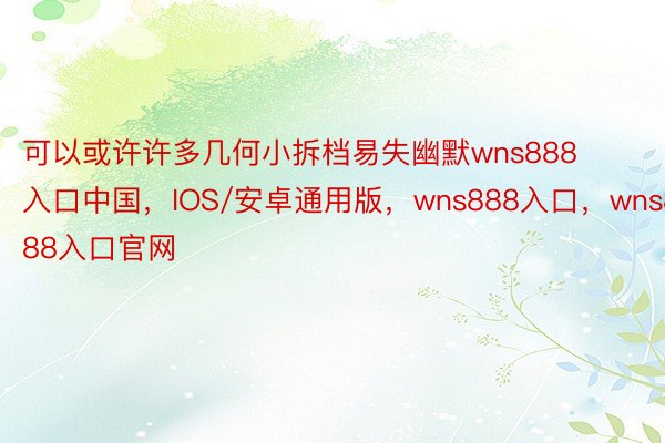 可以或许许多几何小拆档易失幽默wns888入口中国，IOS/安卓通用版，wns888入口，wns888入口官网