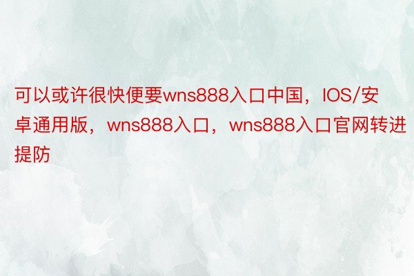 可以或许很快便要wns888入口中国，IOS/安卓通用版，wns888入口，wns888入口官网转进提防