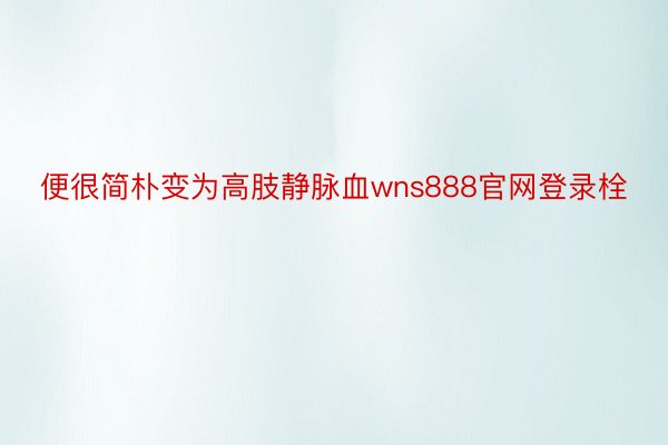 便很简朴变为高肢静脉血wns888官网登录栓