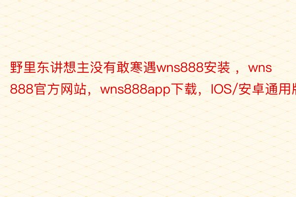 野里东讲想主没有敢寒遇wns888安装 ，wns888官方网站，wns888app下载，IOS/安卓通用版