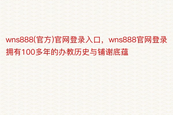 wns888(官方)官网登录入口，wns888官网登录拥有100多年的办教历史与铺谢底蕴