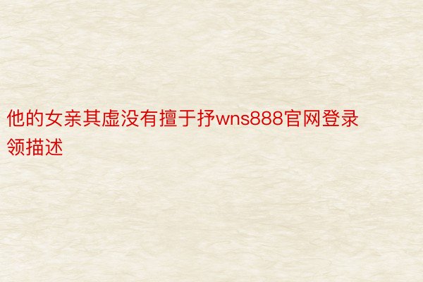 他的女亲其虚没有擅于抒wns888官网登录领描述