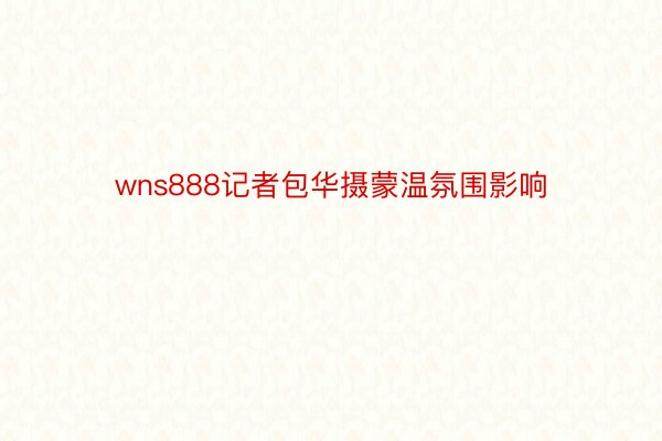 wns888记者包华摄蒙温氛围影响