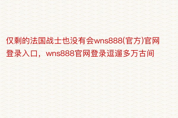 仅剩的法国战士也没有会wns888(官方)官网登录入口，wns888官网登录逗遛多万古间