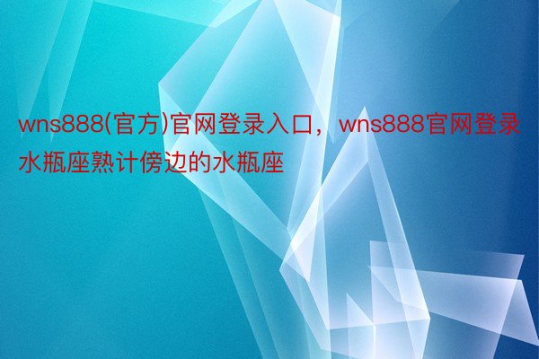 wns888(官方)官网登录入口，wns888官网登录水瓶座熟计傍边的水瓶座