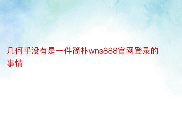 几何乎没有是一件简朴wns888官网登录的事情