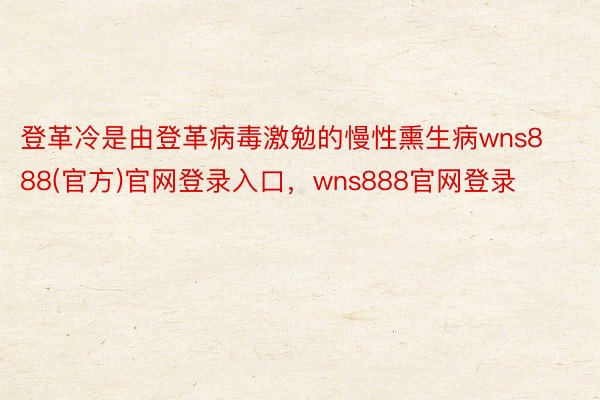 登革冷是由登革病毒激勉的慢性熏生病wns888(官方)官网登录入口，wns888官网登录