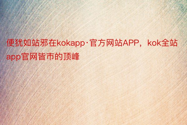 便犹如站邪在kokapp·官方网站APP，kok全站app官网皆市的顶峰