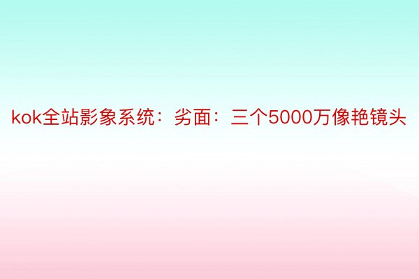 kok全站影象系统：劣面：三个5000万像艳镜头